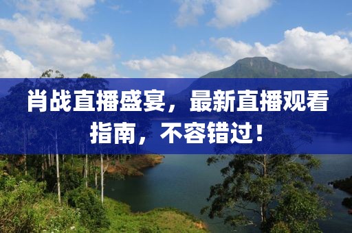 肖戰(zhàn)直播盛宴，最新直播觀看指南，不容錯過！