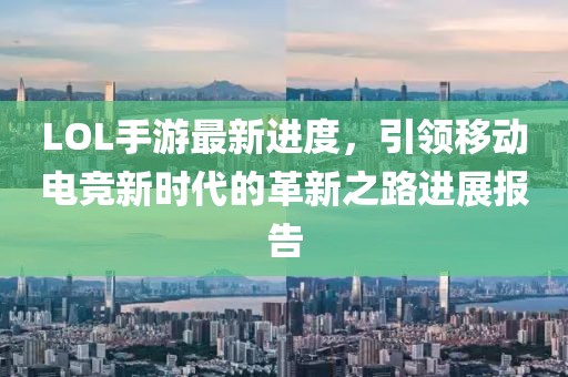 LOL手游最新進(jìn)度，引領(lǐng)移動電競新時代的革新之路進(jìn)展報告