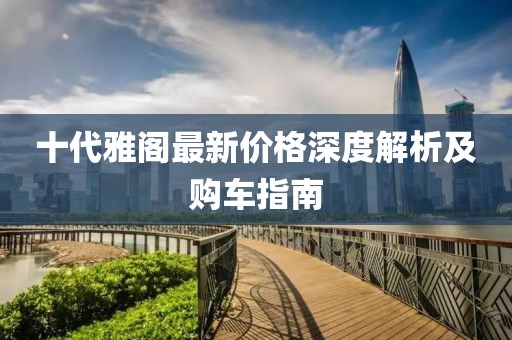 十代雅閣最新價格深度解析及購車指南