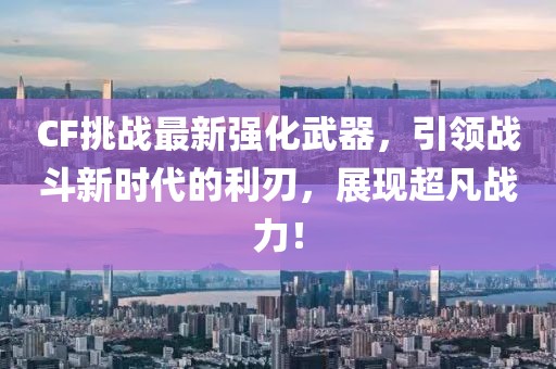 CF挑戰(zhàn)最新強化武器，引領(lǐng)戰(zhàn)斗新時代的利刃，展現(xiàn)超凡戰(zhàn)力！