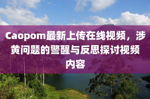 Caopom最新上傳在線視頻，涉黃問題的警醒與反思探討視頻內(nèi)容