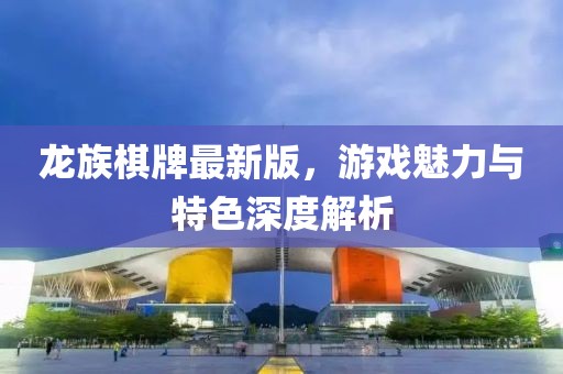 龍族棋牌最新版，游戲魅力與特色深度解析