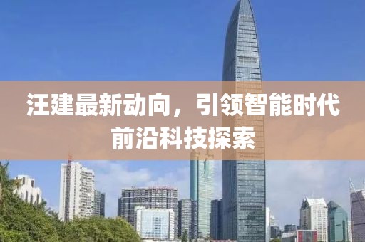 汪建最新動向，引領(lǐng)智能時代前沿科技探索