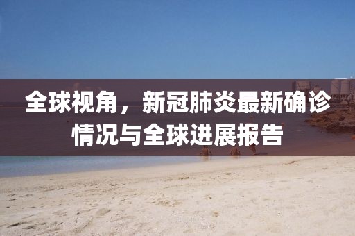 全球視角，新冠肺炎最新確診情況與全球進(jìn)展報(bào)告