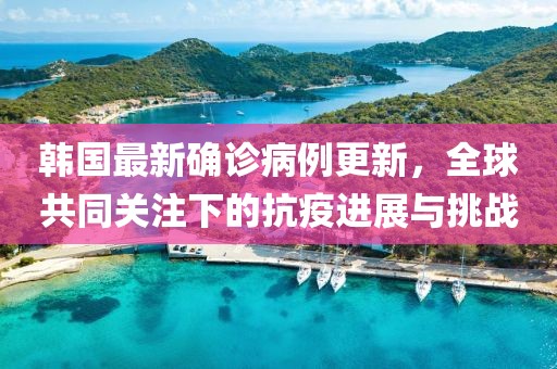 韓國最新確診病例更新，全球共同關注下的抗疫進展與挑戰(zhàn)