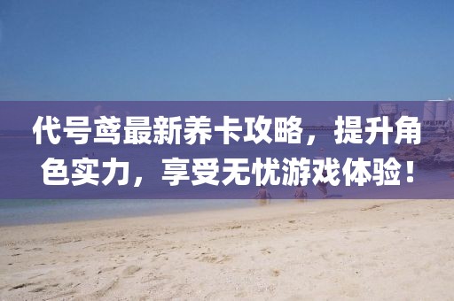 代號鳶最新養(yǎng)卡攻略，提升角色實力，享受無憂游戲體驗！