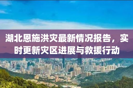湖北恩施洪災(zāi)最新情況報(bào)告，實(shí)時(shí)更新災(zāi)區(qū)進(jìn)展與救援行動(dòng)