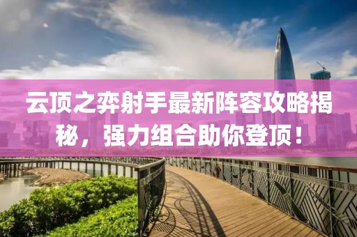 云頂之弈射手最新陣容攻略揭秘，強力組合助你登頂！