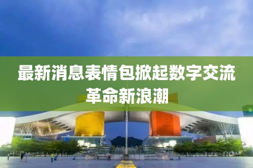 最新消息表情包掀起數(shù)字交流革命新浪潮