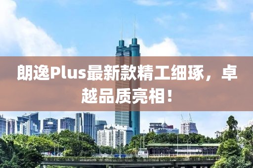 朗逸Plus最新款精工細琢，卓越品質(zhì)亮相！