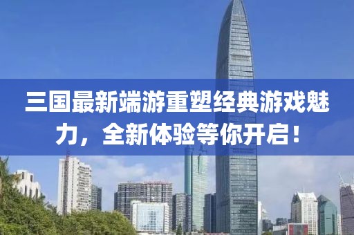 三國最新端游重塑經(jīng)典游戲魅力，全新體驗等你開啟！