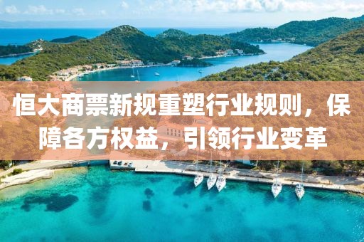 恒大商票新規(guī)重塑行業(yè)規(guī)則，保障各方權益，引領行業(yè)變革