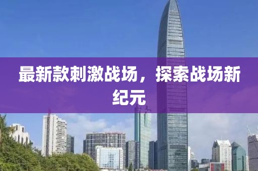 最新款刺激戰(zhàn)場，探索戰(zhàn)場新紀(jì)元