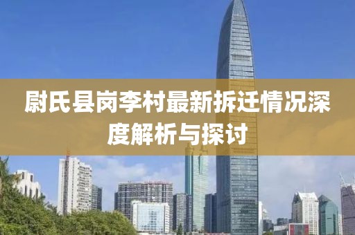 尉氏縣崗李村最新拆遷情況深度解析與探討