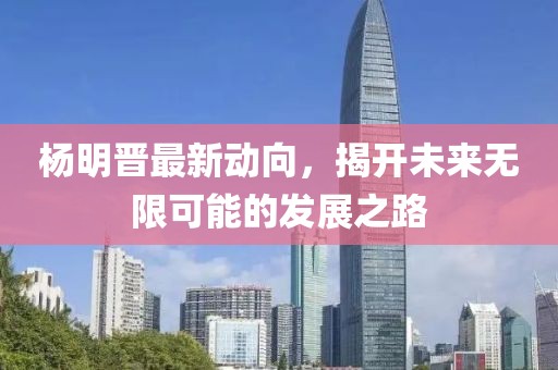 楊明晉最新動向，揭開未來無限可能的發(fā)展之路