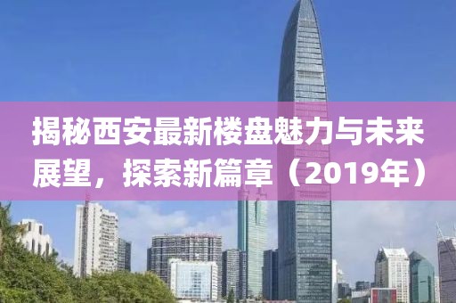 揭秘西安最新樓盤魅力與未來展望，探索新篇章（2019年）