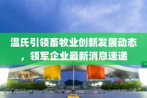 溫氏引領(lǐng)畜牧業(yè)創(chuàng)新發(fā)展動(dòng)態(tài)，領(lǐng)軍企業(yè)最新消息速遞