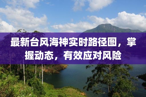 最新臺(tái)風(fēng)海神實(shí)時(shí)路徑圖，掌握動(dòng)態(tài)，有效應(yīng)對(duì)風(fēng)險(xiǎn)