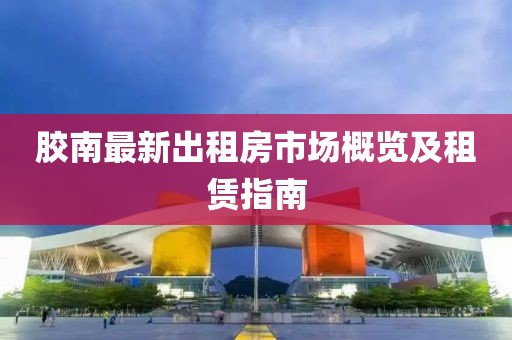 膠南最新出租房市場概覽及租賃指南