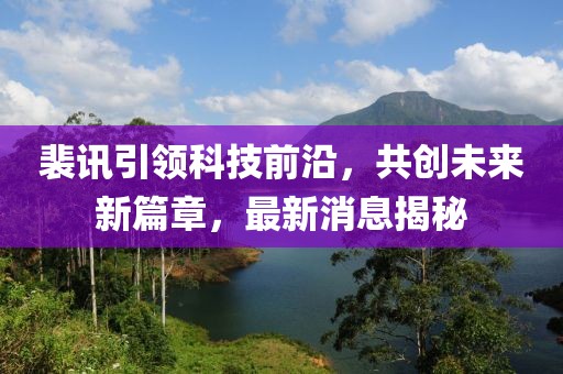 裴訊引領(lǐng)科技前沿，共創(chuàng)未來新篇章，最新消息揭秘