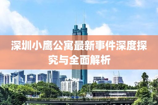 深圳小鷹公寓最新事件深度探究與全面解析
