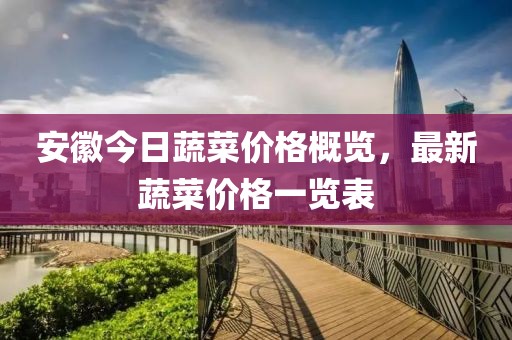 安徽今日蔬菜價格概覽，最新蔬菜價格一覽表