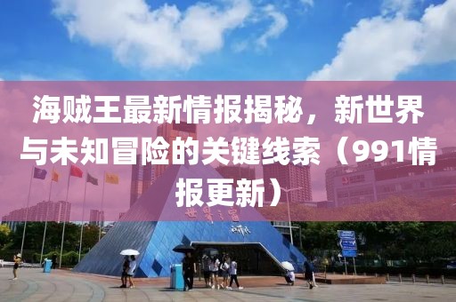 海賊王最新情報(bào)揭秘，新世界與未知冒險(xiǎn)的關(guān)鍵線索（991情報(bào)更新）