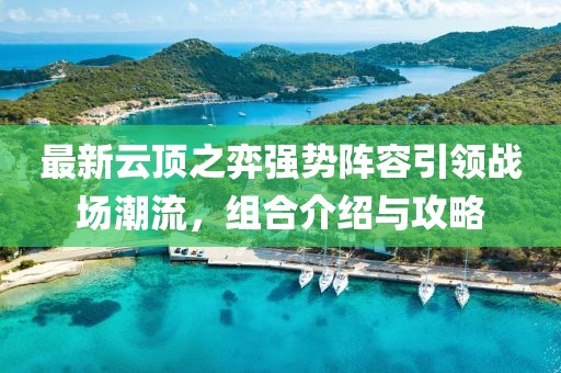 最新云頂之弈強(qiáng)勢陣容引領(lǐng)戰(zhàn)場潮流，組合介紹與攻略