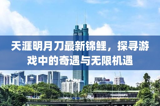 天涯明月刀最新錦鯉，探尋游戲中的奇遇與無(wú)限機(jī)遇