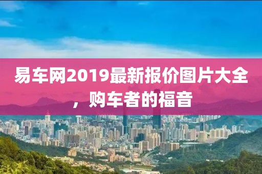 易車網(wǎng)2019最新報(bào)價(jià)圖片大全，購車者的福音