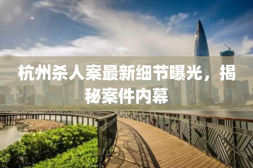 杭州殺人案最新細(xì)節(jié)曝光，揭秘案件內(nèi)幕