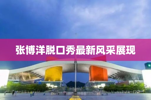 張博洋脫口秀最新風(fēng)采展現(xiàn)