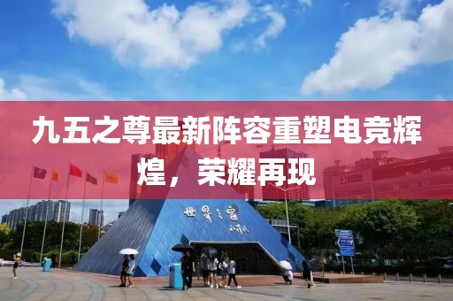 九五之尊最新陣容重塑電競輝煌，榮耀再現(xiàn)