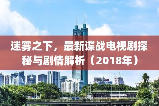迷霧之下，最新諜戰(zhàn)電視劇探秘與劇情解析（2018年）