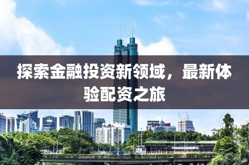 探索金融投資新領(lǐng)域，最新體驗配資之旅