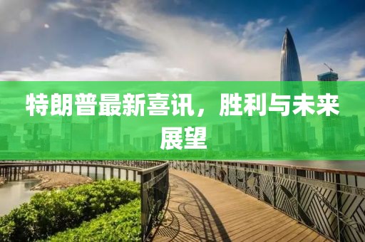 特朗普最新喜訊，勝利與未來展望