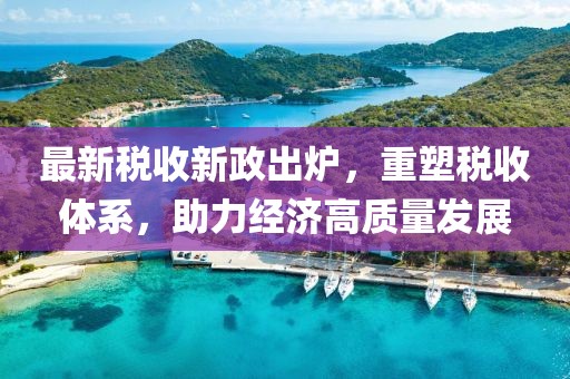 最新稅收新政出爐，重塑稅收體系，助力經(jīng)濟(jì)高質(zhì)量發(fā)展