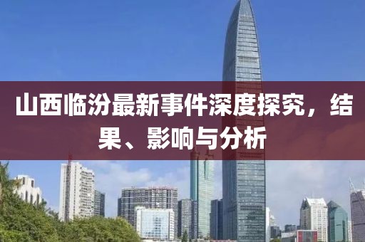 山西臨汾最新事件深度探究，結(jié)果、影響與分析