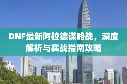 DNF最新阿拉德謀略戰(zhàn)，深度解析與實(shí)戰(zhàn)指南攻略