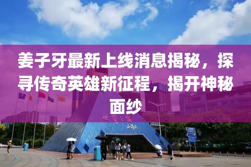 姜子牙最新上線消息揭秘，探尋傳奇英雄新征程，揭開神秘面紗