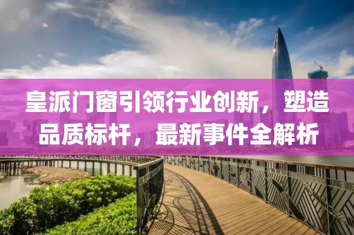 皇派門窗引領(lǐng)行業(yè)創(chuàng)新，塑造品質(zhì)標(biāo)桿，最新事件全解析
