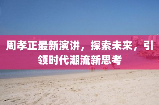 周孝正最新演講，探索未來，引領(lǐng)時(shí)代潮流新思考