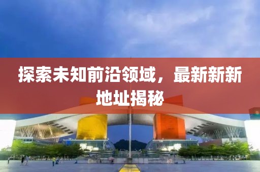 探索未知前沿領(lǐng)域，最新新新地址揭秘