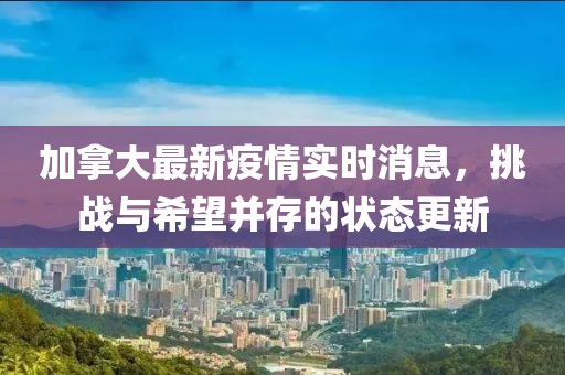 加拿大最新疫情實(shí)時(shí)消息，挑戰(zhàn)與希望并存的狀態(tài)更新