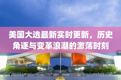 美國大選最新實時更新，歷史角逐與變革浪潮的激蕩時刻