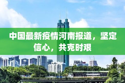 中國最新疫情河南報道，堅定信心，共克時艱