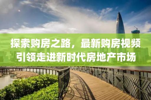 探索購(gòu)房之路，最新購(gòu)房視頻引領(lǐng)走進(jìn)新時(shí)代房地產(chǎn)市場(chǎng)