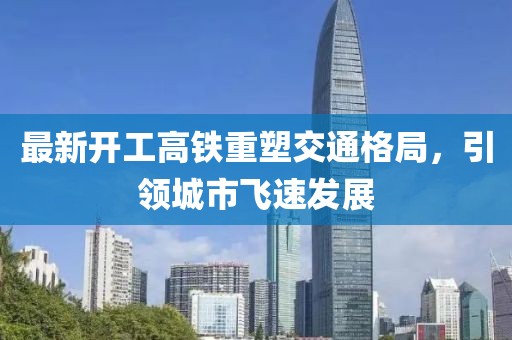 最新開工高鐵重塑交通格局，引領(lǐng)城市飛速發(fā)展