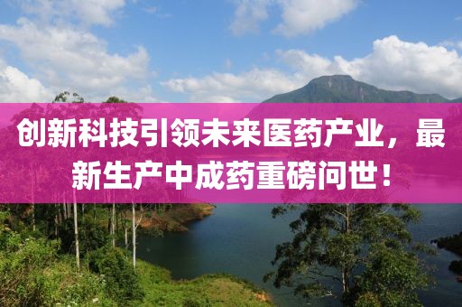 創(chuàng)新科技引領(lǐng)未來醫(yī)藥產(chǎn)業(yè)，最新生產(chǎn)中成藥重磅問世！