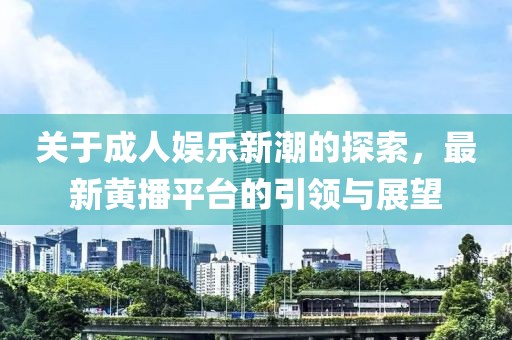 關(guān)于成人娛樂新潮的探索，最新黃播平臺的引領(lǐng)與展望